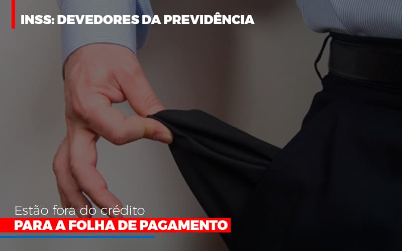 Inss Devedores Da Previdencia Estao Fora Do Credito Para Folha De Pagamento - LPM Assessoria Contábil